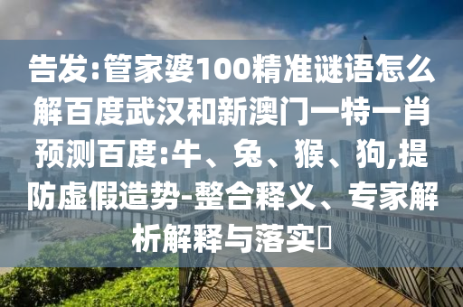 告发:管家婆100精准谜语怎么解百度武汉和新澳门一特一肖预测百度:牛、兔、猴、狗,提防虚假造势-整合释义、专家解析解释与落实​