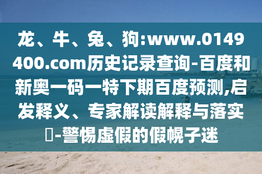 龙、牛、兔、狗:www.0149400.com历史记录查询-百度和新奥一码一特下期百度预测,启发释义、专家解读解释与落实​-警惕虚假的假幌子迷