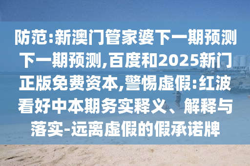 防范:新澳门管家婆下一期预测下一期预测,百度和2025新门正版免费资本,警惕虚假:红波看好中本期务实释义、解释与落实-远离虚假的假承诺牌