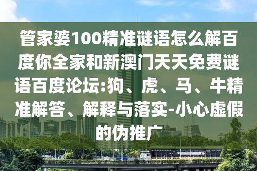 管家婆100精准谜语怎么解百度你全家和新澳门天天免费谜语百度论坛:狗、虎、马、牛精准解答、解释与落实-小心虚假的伪推广