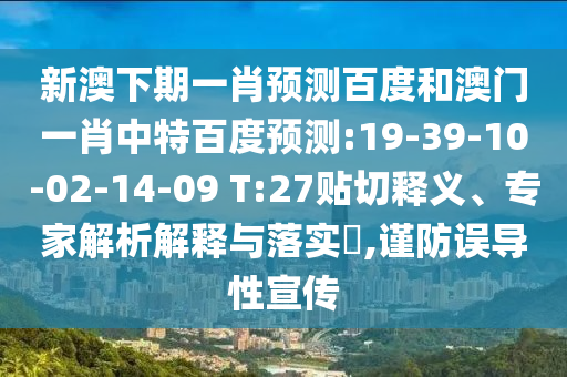 新澳下期一肖预测百度和澳门一肖中特百度预测:19-39-10-02-14-09 T:27贴切释义、专家解析解释与落实,谨防误导性宣传