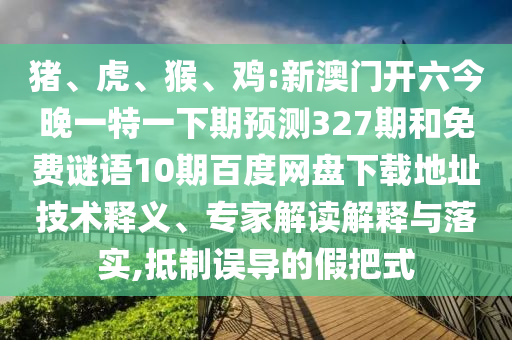 猪、虎、猴、鸡:新澳门开六今晚一特一下期预测327期和免费谜语10期百度网盘下载地址技术释义、专家解读解释与落实,抵制误导的假把式