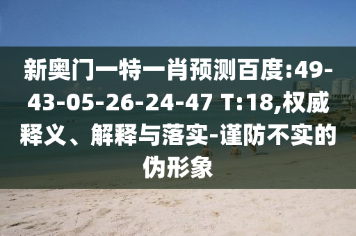 新奥门一特一肖预测百度:49-43-05-26-24-47 T:18,权威释义、解释与落实-谨防不实的伪形象