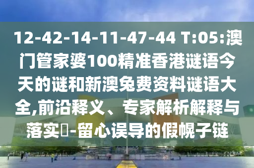 12-42-14-11-47-44 T:05:澳门管家婆100精准香港谜语今天的谜和新澳兔费资料谜语大全,前沿释义、专家解析解释与落实-留心误导的假幌子链