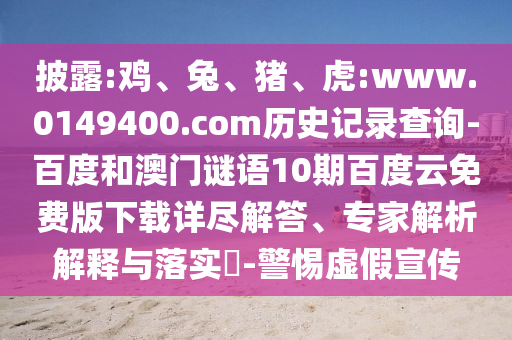 披露:鸡、兔、猪、虎:www.0149400.com历史记录查询-百度和澳门谜语10期百度云免费版下载详尽解答、专家解析解释与落实​-警惕虚假宣传