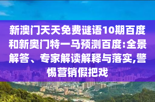 新澳门天天免费谜语10期百度和新奥门特一马预测百度:全景解答、专家解读解释与落实,警惕营销假把戏