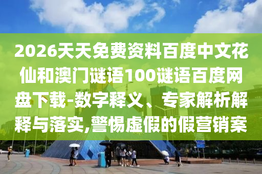 2026天天免费资料百度中文花仙和澳门谜语100谜语百度网盘下载-数字释义、专家解析解释与落实,警惕虚假的假营销案