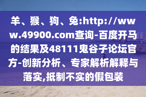 羊、猴、狗、兔:http://www.49900.com查询-百度开马的结果及48111鬼谷子论坛官方-创新分析、专家解析解释与落实,抵制不实的假包装
