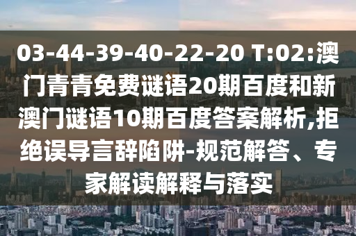 03-44-39-40-22-20 T:02:澳门青青免费谜语20期百度和新澳门谜语10期百度答案解析,拒绝误导言辞陷阱-规范解答、专家解读解释与落实