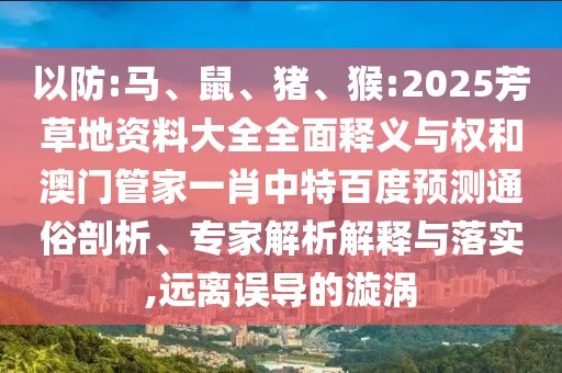 以防:马、鼠、猪、猴:2025芳草地资料大全全面释义与权和澳门管家一肖中特百度预测通俗剖析、专家解析解释与落实,远离误导的漩涡