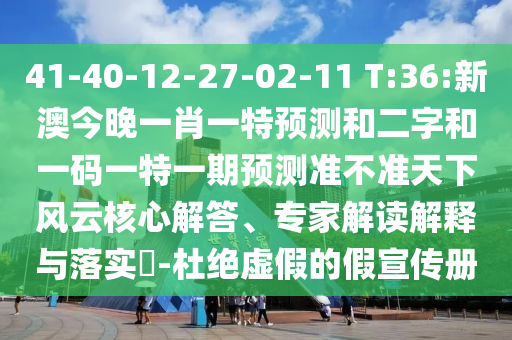 41-40-12-27-02-11 T:36:新澳今晚一肖一特预测和二字和一码一特一期预测准不准天下风云核心解答、专家解读解释与落实​-杜绝虚假的假宣传册
