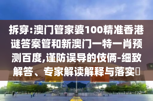 拆穿:澳门管家婆100精准香港谜答案管和新澳门一特一肖预测百度,谨防误导的伎俩-细致解答、专家解读解释与落实​