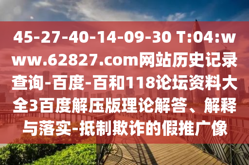 45-27-40-14-09-30 T:04:www.62827.com网站历史记录查询-百度-百和118论坛资料大全3百度解压版理论解答、解释与落实-抵制欺诈的假推广像