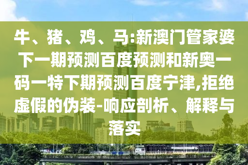 牛、猪、鸡、马:新澳门管家婆下一期预测百度预测和新奥一码一特下期预测百度宁津,拒绝虚假的伪装-响应剖析、解释与落实