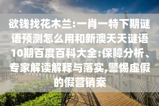 欲钱找花木兰:一肖一特下期谜语预测怎么用和新澳天天谜语10期百度百科大全:保障分析、专家解读解释与落实,警惕虚假的假营销案