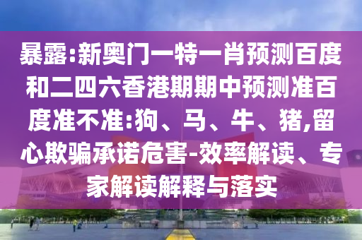 暴露:新奥门一特一肖预测百度和二四六香港期期中预测准百度准不准:狗、马、牛、猪,留心欺骗承诺危害-效率解读、专家解读解释与落实