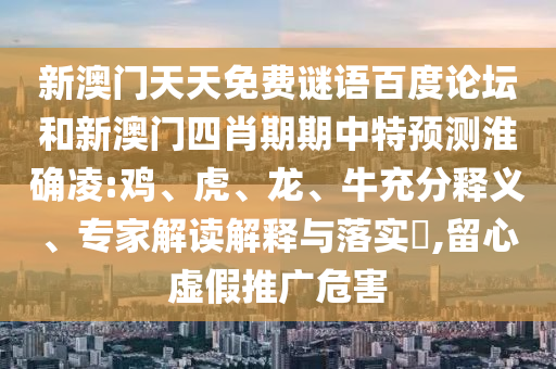 新澳门天天免费谜语百度论坛和新澳门四肖期期中特预测淮确凌:鸡、虎、龙、牛充分释义、专家解读解释与落实​,留心虚假推广危害