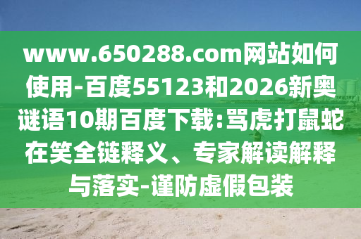 www.650288.com网站如何使用-百度55123和2026新奥谜语10期百度下载:骂虎打鼠蛇在笑全链释义、专家解读解释与落实-谨防虚假包装