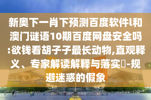 新奥下一肖下预测百度软件l和澳门谜语10期百度网盘安全吗:欲钱看胡子子最长动物,直观释义、专家解读解释与落实​-规避迷惑的假象