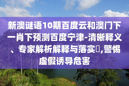 新澳谜语10期百度云和澳门下一肖下预测百度宁津-清晰释义、专家解析解释与落实​,警惕虚假诱导危害
