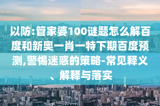 以防:管家婆100谜题怎么解百度和新奥一肖一特下期百度预测,警惕迷惑的策略-常见释义、解释与落实