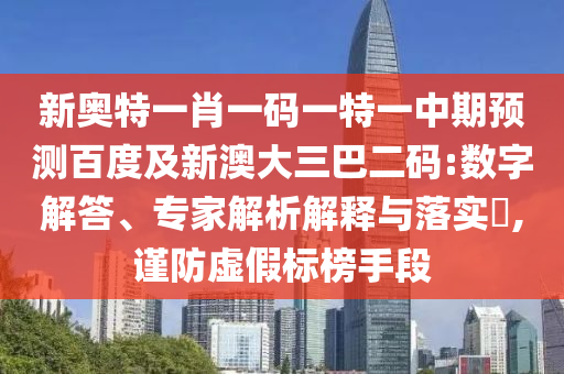 新奥特一肖一码一特一中期预测百度及新澳大三巴二码:数字解答、专家解析解释与落实​,谨防虚假标榜手段
