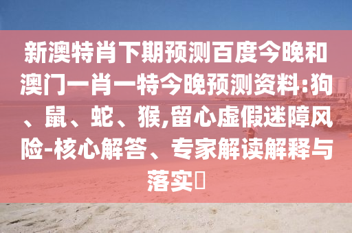 新澳特肖下期预测百度今晚和澳门一肖一特今晚预测资料:狗、鼠、蛇、猴,留心虚假迷障风险-核心解答、专家解读解释与落实​