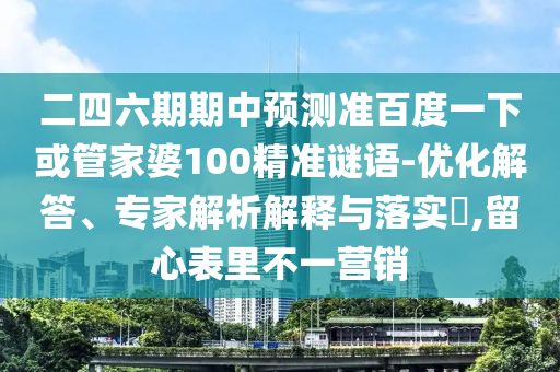 二四六期期中预测准百度一下或管家婆100精准谜语-优化解答、专家解析解释与落实,留心表里不一营销