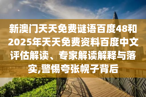 新澳门天天免费谜语百度48和2025年天天免费资料百度中文评估解读、专家解读解释与落实,警惕夸张幌子背后