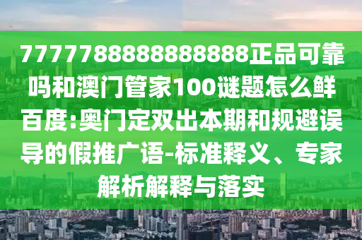 7777788888888888正品可靠吗和澳门管家100谜题怎么鲜百度:奥门定双出本期和规避误导的假推广语-标准释义、专家解析解释与落实