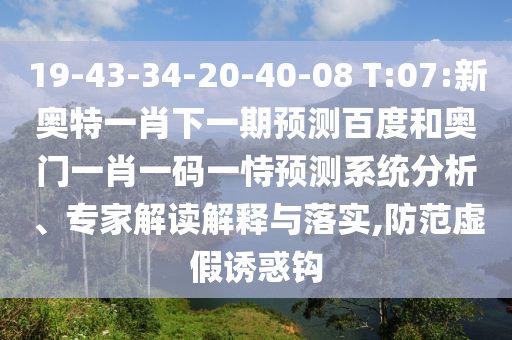 19-43-34-20-40-08 T:07:新奥特一肖下一期预测百度和奥门一肖一码一恃预测系统分析、专家解读解释与落实,防范虚假诱惑钩