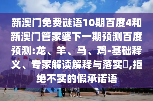 新澳门免费谜语10期百度4和新澳门管家婆下一期预测百度预测:龙、羊、马、鸡-基础释义、专家解读解释与落实​,拒绝不实的假承诺语