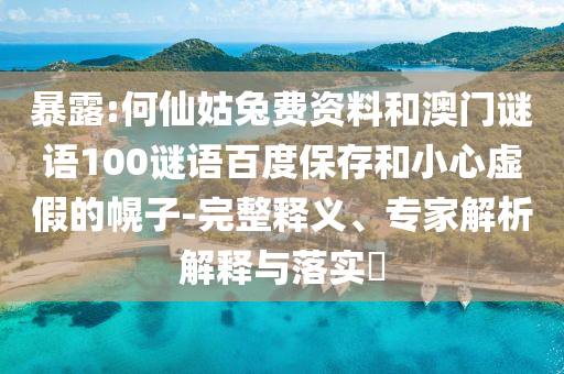 暴露:何仙姑兔费资料和澳门谜语100谜语百度保存和小心虚假的幌子-完整释义、专家解析解释与落实