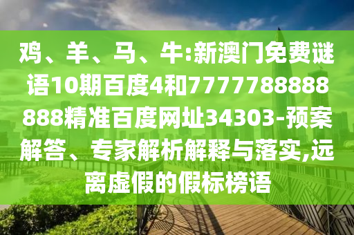 鸡、羊、马、牛:新澳门免费谜语10期百度4和7777788888888精准百度网址34303-预案解答、专家解析解释与落实,远离虚假的假标榜语