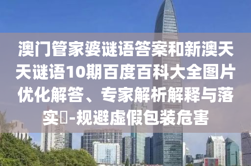 澳门管家婆谜语答案和新澳天天谜语10期百度百科大全图片优化解答、专家解析解释与落实​-规避虚假包装危害
