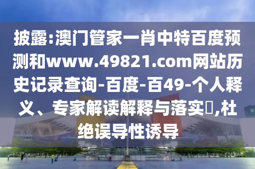 披露:澳门管家一肖中特百度预测和www.49821.com网站历史记录查询-百度-百49-个人释义、专家解读解释与落实,杜绝误导性诱导