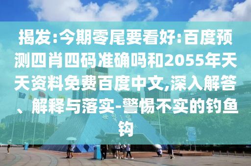 揭发:今期零尾要看好:百度预测四肖四码准确吗和2055年天天资料免费百度中文,深入解答、解释与落实-警惕不实的钓鱼钩