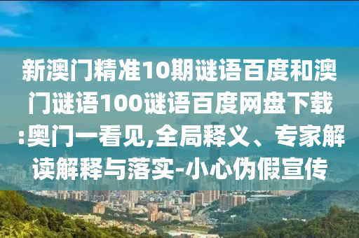 新澳门精准10期谜语百度和澳门谜语100谜语百度网盘下载:奥门一看见,全局释义、专家解读解释与落实-小心伪假宣传