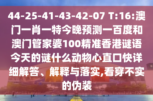44-25-41-43-42-07 T:16:澳门一肖一特今晚预测一百度和澳门管家婆100精准香港谜语今天的谜什么动物心直口快详细解答、解释与落实,看穿不实的伪装