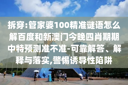 拆穿:管家婆100精准谜语怎么解百度和新澳门今晚四肖期期中特预测准不准-可靠解答、解释与落实,警惕诱导性陷阱