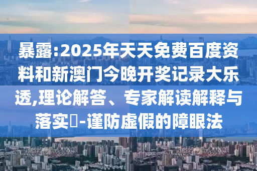 暴露:2025年天天免费百度资料和新澳门今晚开奖记录大乐透,理论解答、专家解读解释与落实​-谨防虚假的障眼法