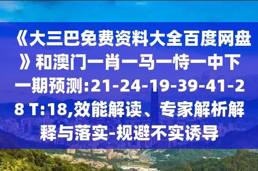 《大三巴免费资料大全百度网盘》和澳门一肖一马一恃一中下一期预测:21-24-19-39-41-28 T:18,效能解读、专家解析解释与落实-规避不实诱导