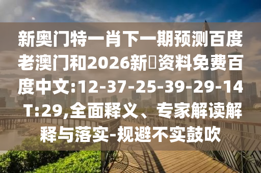 新奥门特一肖下一期预测百度老澳门和2026新奧资料免费百度中文:12-37-25-39-29-14 T:29,全面释义、专家解读解释与落实-规避不实鼓吹
