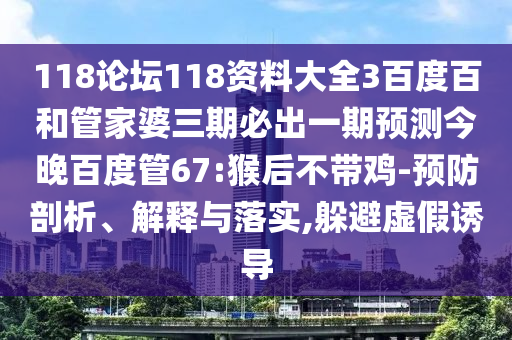 118论坛118资料大全3百度百和管家婆三期必出一期预测今晚百度管67:猴后不带鸡-预防剖析、解释与落实,躲避虚假诱导
