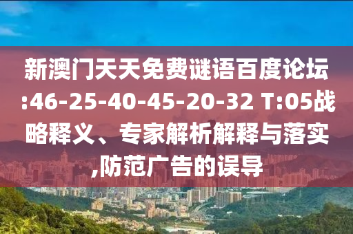 新澳门天天免费谜语百度论坛:46-25-40-45-20-32 T:05战略释义、专家解析解释与落实,防范广告的误导