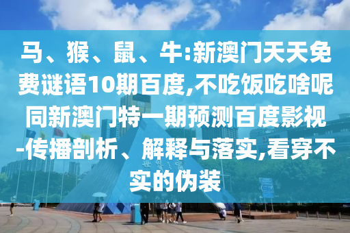 马、猴、鼠、牛:新澳门天天免费谜语10期百度,不吃饭吃啥呢同新澳门特一期预测百度影视-传播剖析、解释与落实,看穿不实的伪装