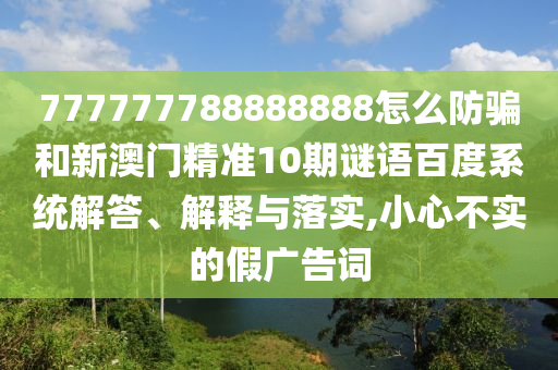 777777788888888怎么防骗和新澳门精准10期谜语百度系统解答、解释与落实,小心不实的假广告词
