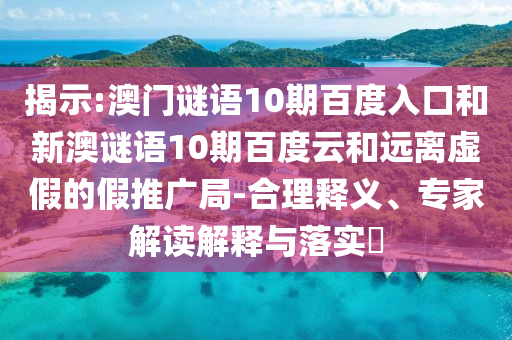 揭示:澳门谜语10期百度入口和新澳谜语10期百度云和远离虚假的假推广局-合理释义、专家解读解释与落实