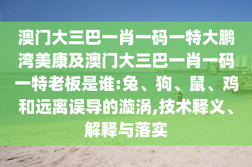 澳门大三巴一肖一码一特大鹏湾美康及澳门大三巴一肖一码一特老板是谁:兔、狗、鼠、鸡和远离误导的漩涡,技术释义、解释与落实