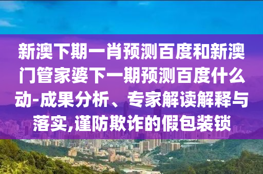 新澳下期一肖预测百度和新澳门管家婆下一期预测百度什么动-成果分析、专家解读解释与落实,谨防欺诈的假包装锁